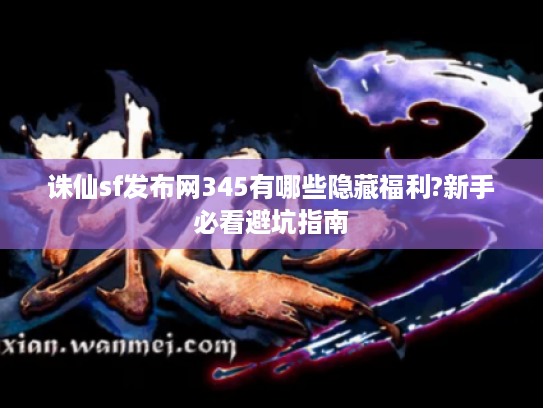诛仙sf发布网345有哪些隐藏福利?新手必看避坑指南