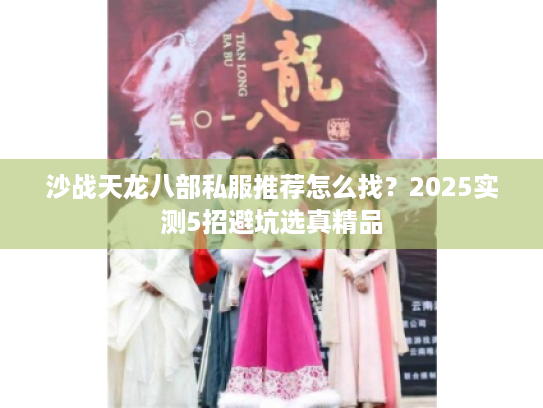 沙战天龙八部私服推荐怎么找？2025实测5招避坑选真精品