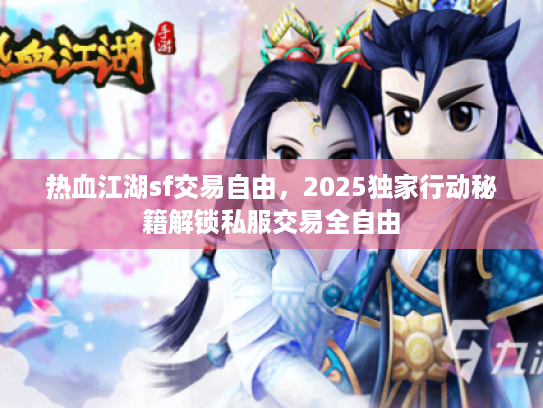 热血江湖sf交易自由，2025独家行动秘籍解锁私服交易全自由