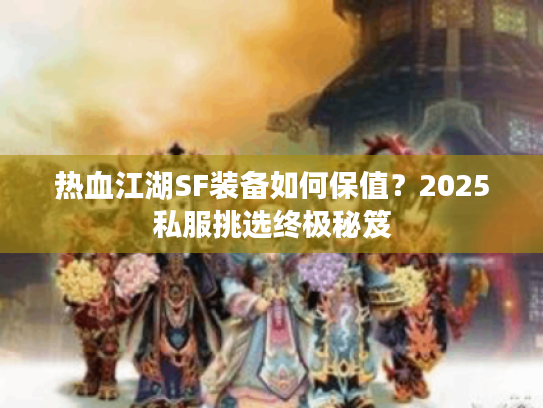 热血江湖SF装备如何保值？2025私服挑选终极秘笈