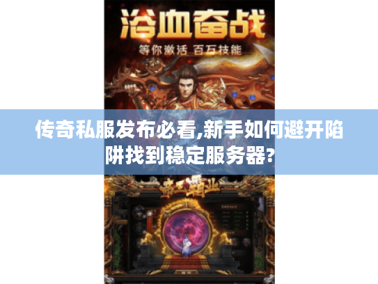 传奇私服发布必看,新手如何避开陷阱找到稳定服务器?