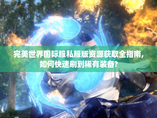 完美世界国际服私服版资源获取全指南,如何快速刷到稀有装备?