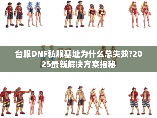 台服DNF私服基址为什么总失效?2025最新解决方案揭秘