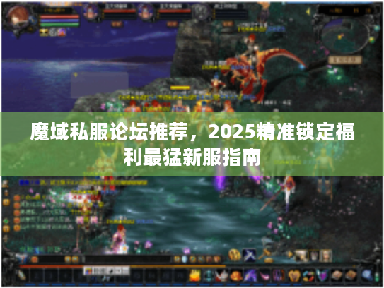 魔域私服论坛推荐，2025精准锁定福利最猛新服指南