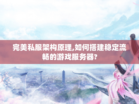完美私服架构原理,如何搭建稳定流畅的游戏服务器?