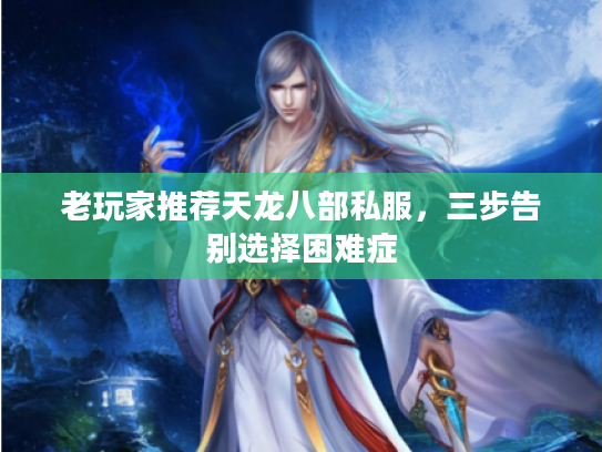 老玩家推荐天龙八部私服，三步告别选择困难症