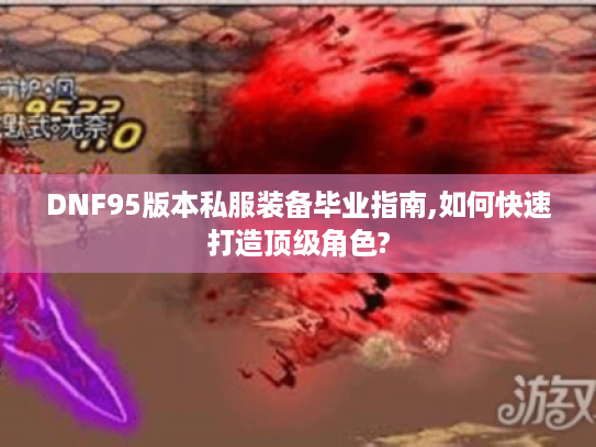 DNF95版本私服装备毕业指南,如何快速打造顶级角色?