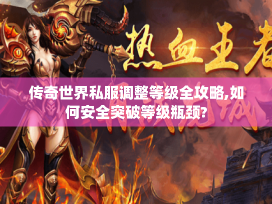 传奇世界私服调整等级全攻略,如何安全突破等级瓶颈?