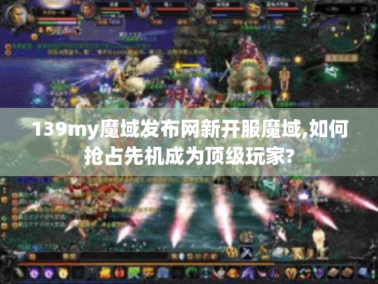 139my魔域发布网新开服魔域,如何抢占先机成为顶级玩家?