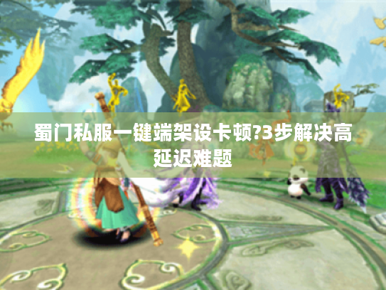 蜀门私服一键端架设卡顿?3步解决高延迟难题