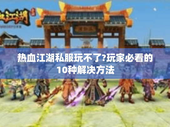 热血江湖私服玩不了?玩家必看的10种解决方法
