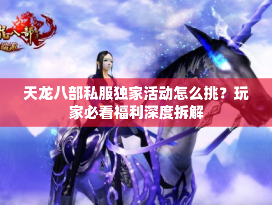 天龙八部私服独家活动怎么挑？玩家必看福利深度拆解