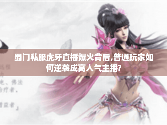 蜀门私服虎牙直播爆火背后,普通玩家如何逆袭成高人气主播?