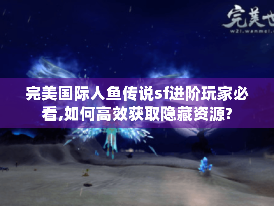 完美国际人鱼传说sf进阶玩家必看,如何高效获取隐藏资源?