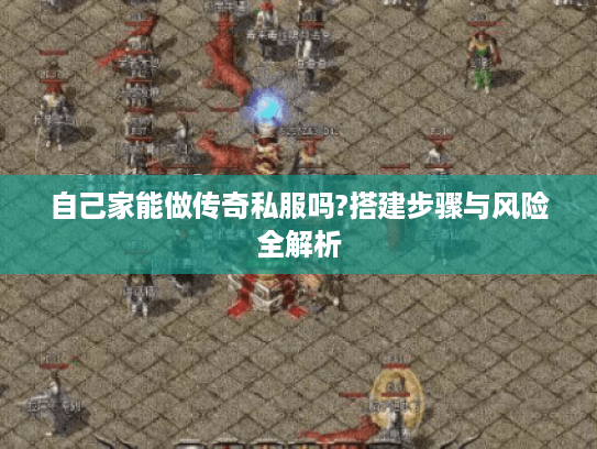 自己家能做传奇私服吗?搭建步骤与风险全解析