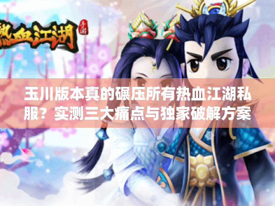 玉川版本真的碾压所有热血江湖私服？实测三大痛点与独家破解方案