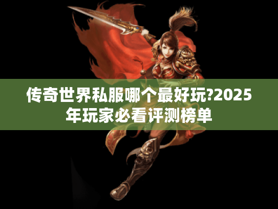 传奇世界私服哪个最好玩?2025年玩家必看评测榜单