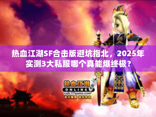 热血江湖SF合击版避坑指北，2025年实测3大私服哪个真能爆终极？