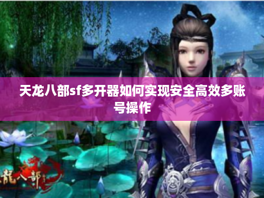 天龙八部sf多开器如何实现安全高效多账号操作