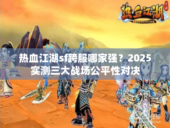 热血江湖sf跨服哪家强？2025实测三大战场公平性对决