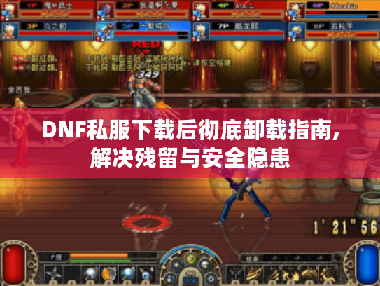 DNF私服下载后彻底卸载指南,解决残留与安全隐患