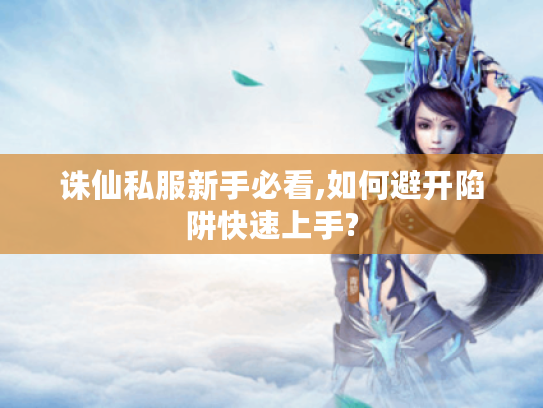 诛仙私服新手必看,如何避开陷阱快速上手?