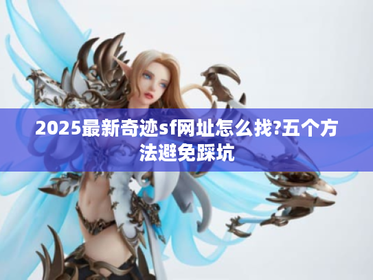2025最新奇迹sf网址怎么找?五个方法避免踩坑