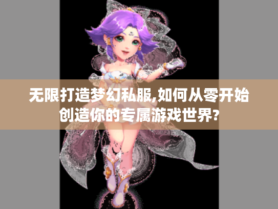 无限打造梦幻私服,如何从零开始创造你的专属游戏世界?