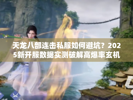 天龙八部连击私服如何避坑？2025新开服数据实测破解高爆率玄机