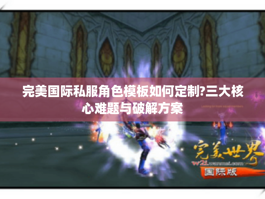 完美国际私服角色模板如何定制?三大核心难题与破解方案