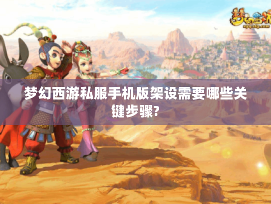 梦幻西游私服手机版架设需要哪些关键步骤?