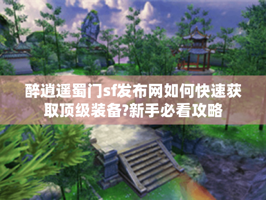 醉逍遥蜀门sf发布网如何快速获取顶级装备?新手必看攻略