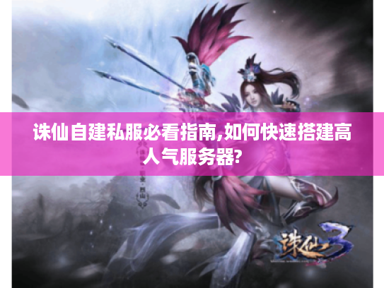 诛仙自建私服必看指南,如何快速搭建高人气服务器?
