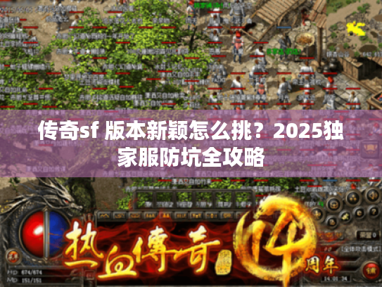 传奇sf 版本新颖怎么挑？2025独家服防坑全攻略