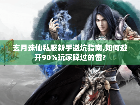 玄月诛仙私服新手避坑指南,如何避开90%玩家踩过的雷?