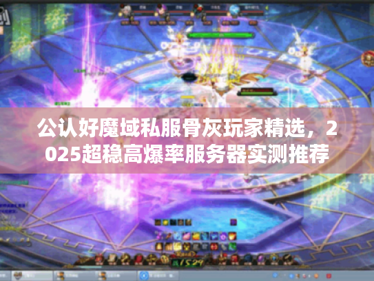 公认好魔域私服骨灰玩家精选，2025超稳高爆率服务器实测推荐