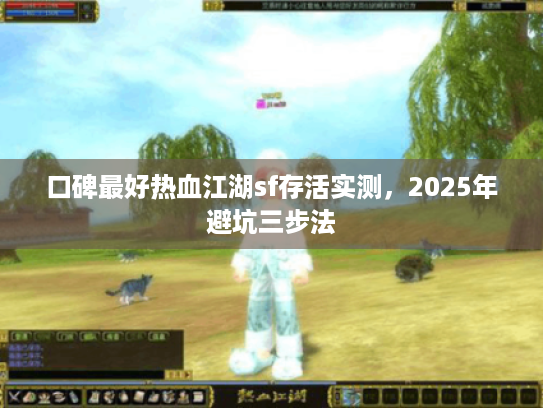 口碑最好热血江湖sf存活实测，2025年避坑三步法