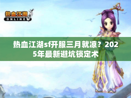热血江湖sf开服三月就凉？2025年最新避坑锁定术