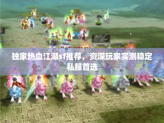 独家热血江湖sf推荐，资深玩家实测稳定私服首选