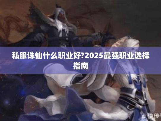 私服诛仙什么职业好?2025最强职业选择指南