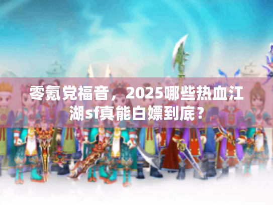 零氪党福音，2025哪些热血江湖sf真能白嫖到底？