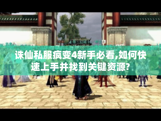 诛仙私服疯变4新手必看,如何快速上手并找到关键资源?