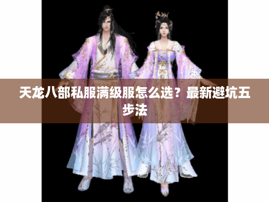 天龙八部私服满级服怎么选？最新避坑五步法