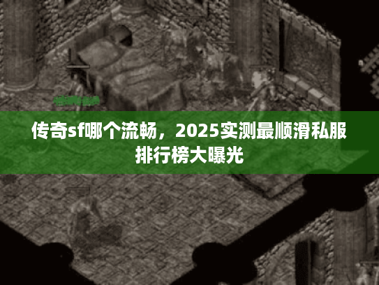 传奇sf哪个流畅，2025实测最顺滑私服排行榜大曝光