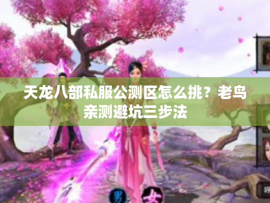 天龙八部私服公测区怎么挑？老鸟亲测避坑三步法
