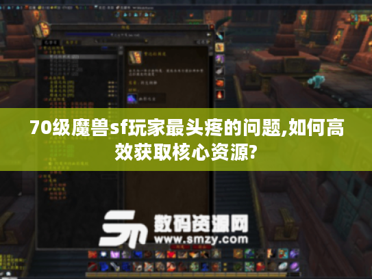 70级魔兽sf玩家最头疼的问题,如何高效获取核心资源?