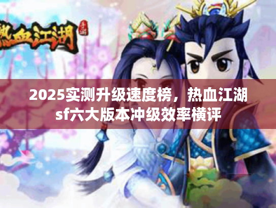 2025实测升级速度榜，热血江湖sf六大版本冲级效率横评