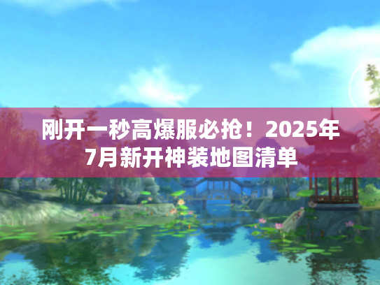 刚开一秒高爆服必抢！2025年7月新开神装地图清单