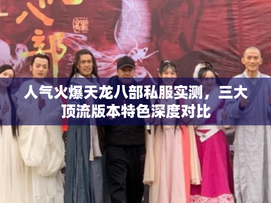 人气火爆天龙八部私服实测，三大顶流版本特色深度对比