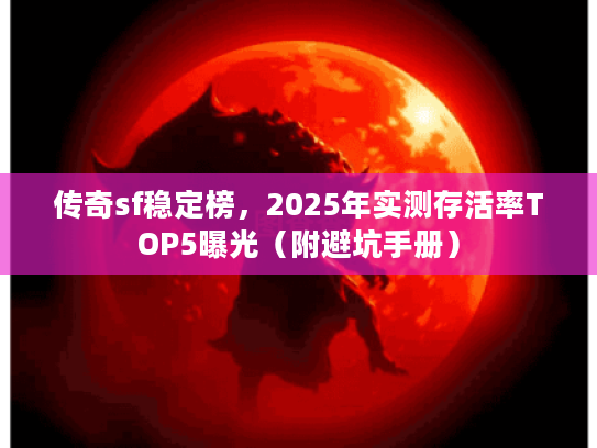 传奇sf稳定榜，2025年实测存活率TOP5曝光（附避坑手册）